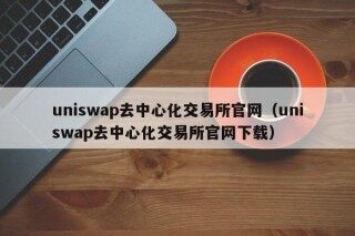 uniswap去中心化交易所官网（uniswap去中心化交易所官网下载）